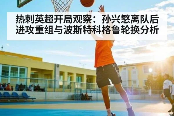 热刺英超开局观察:孙兴慜离队后进攻重组与波斯特科格鲁轮换分析(kaiyun)